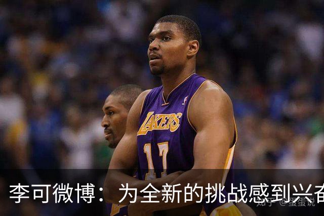 李可微博：为全新的挑战感到兴奋 我已经准备好了