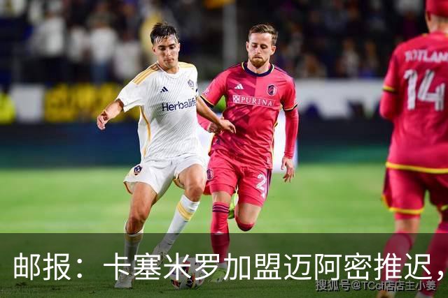 邮报：卡塞米罗加盟迈阿密推迟，洛杉矶银河索要100万美元补偿